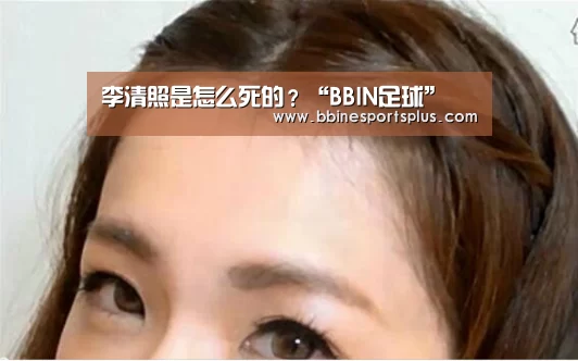 李清照是怎么死的?“BBIN足球”(图1) BBIN视讯