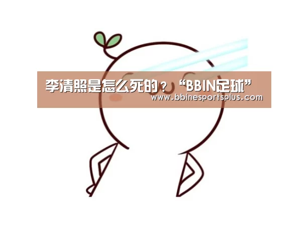 李清照是怎么死的?“BBIN足球”(图2) BBIN视讯