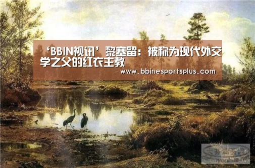 ‘BBIN视讯’黎塞留:被称为现代外交学之父的红衣主教(图4) BBIN平台