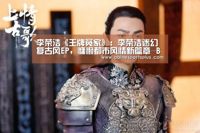 李荣浩《王牌冤家》:李荣浩迷幻复古风EP,慵懒都市风情新篇章-BBIN捕鱼(图1) BBIN捕鱼