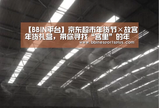 【BBIN平台】京东超市年货节×故宫年货礼盒,带你寻找“宫里”的年味(图1) BBIN足球