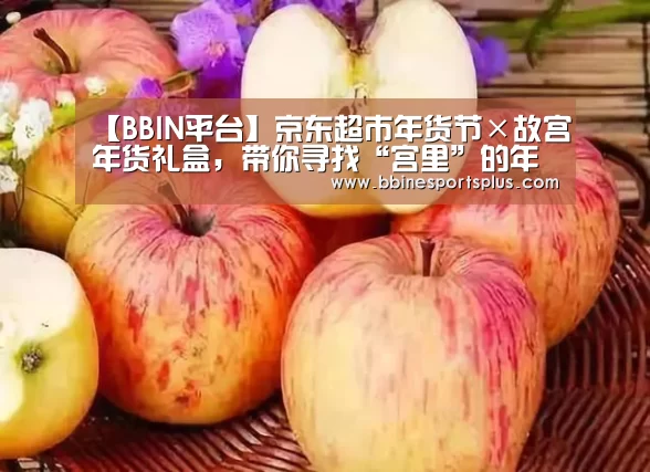 【BBIN平台】京东超市年货节×故宫年货礼盒,带你寻找“宫里”的年味(图4) BBIN足球