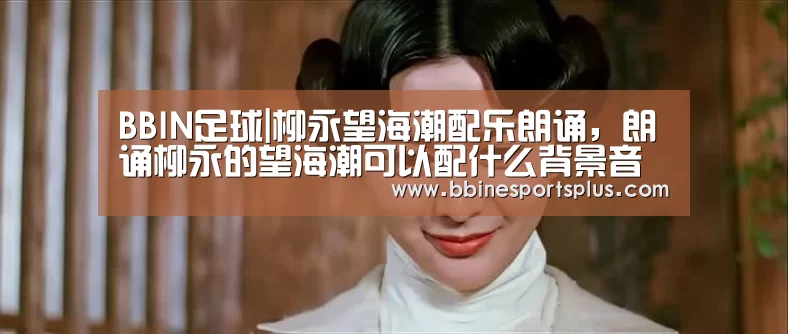 BBIN足球|柳永望海潮配乐朗诵,朗诵柳永的望海潮可以配什么背景音乐(图3) BBIN视讯
