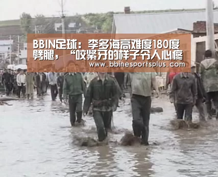 BBIN足球:李多海高难度180度劈腿,“咬紧牙的样子令人心疼”(图2) BBIN捕鱼