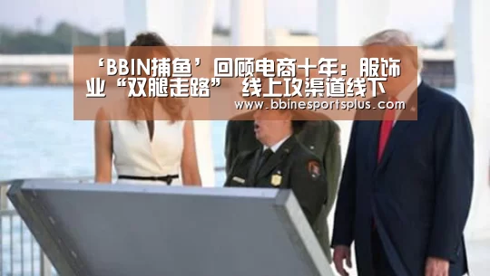 ‘BBIN捕鱼’回顾电商十年:服饰业“双腿走路” 线上攻渠道线下做体验(图2) BBIN视讯